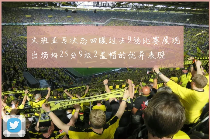文班亚马状态回暖过去9场比赛展现出场均25分9板2盖帽的优异表现