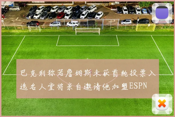 巴克利称若詹姆斯未获首轮投票入选名人堂将亲自邀请他加盟ESPN