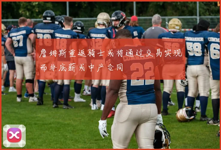 詹姆斯重返骑士或将通过交易实现而非底薪或中产合同