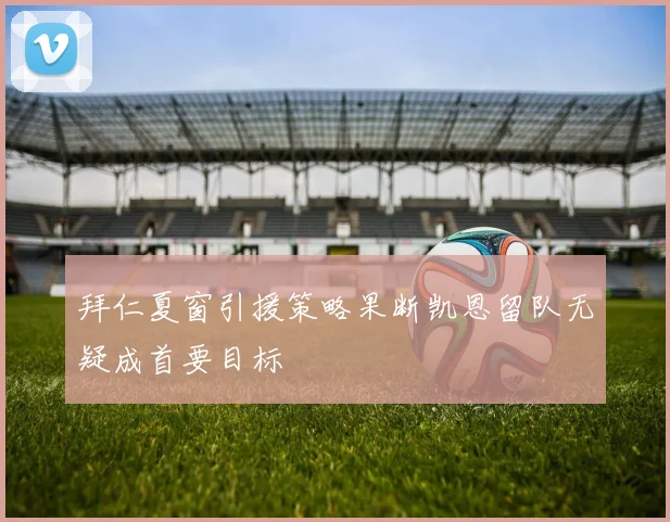 拜仁夏窗引援策略果断凯恩留队无疑成首要目标