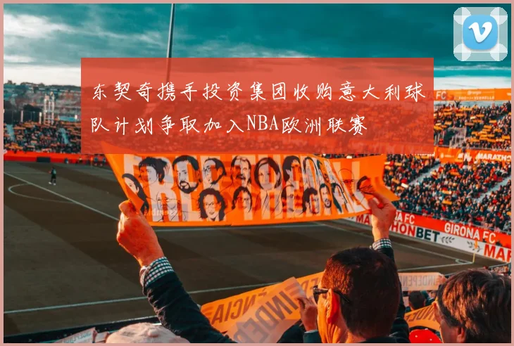 东契奇携手投资集团收购意大利球队计划争取加入NBA欧洲联赛