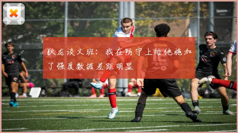 狄龙谈文班：我在防守上给他施加了强度数据差距明显