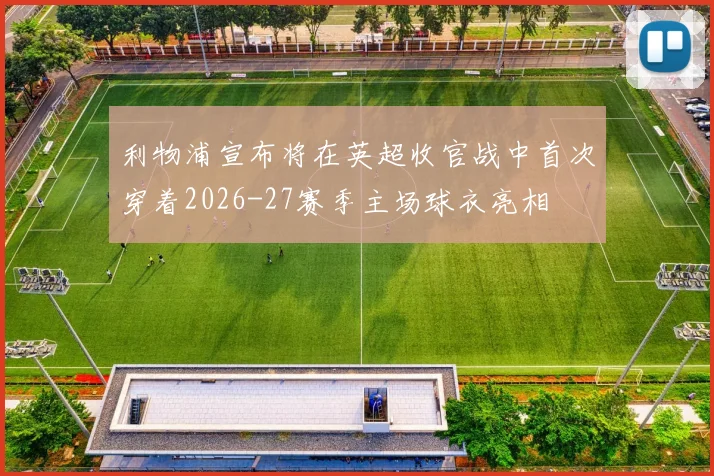 利物浦宣布将在英超收官战中首次穿着2026-27赛季主场球衣亮相