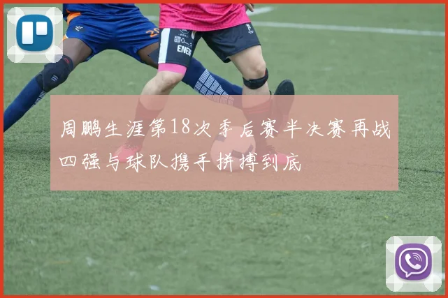 周鹏生涯第18次季后赛半决赛再战四强与球队携手拼搏到底