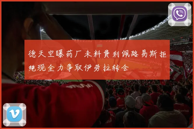 德天空曝药厂未料费利佩路易斯拒绝现全力争取伊劳拉转会