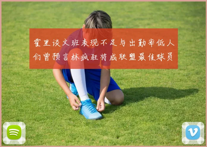 霍里谈文班表现不足与出勤率低人们曾预言林疯狂将成联盟最佳球员