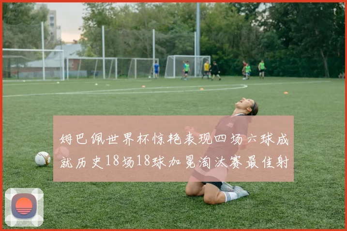 姆巴佩世界杯惊艳表现四场六球成就历史18场18球加冕淘汰赛最佳射手
